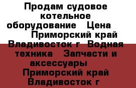 Продам судовое котельное оборудование › Цена ­ 2 333 - Приморский край, Владивосток г. Водная техника » Запчасти и аксессуары   . Приморский край,Владивосток г.